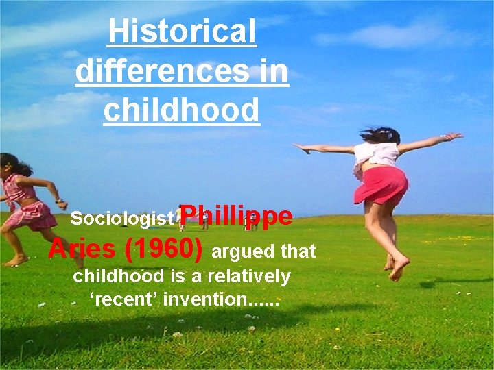 Historical differences in childhood Sociologist Phillippe Aries (1960) argued that childhood is a relatively