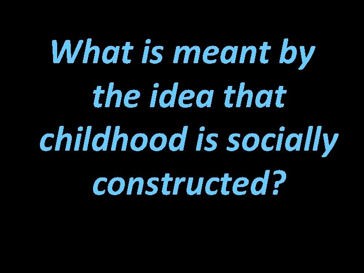 What is meant by the idea that childhood is socially constructed? 
