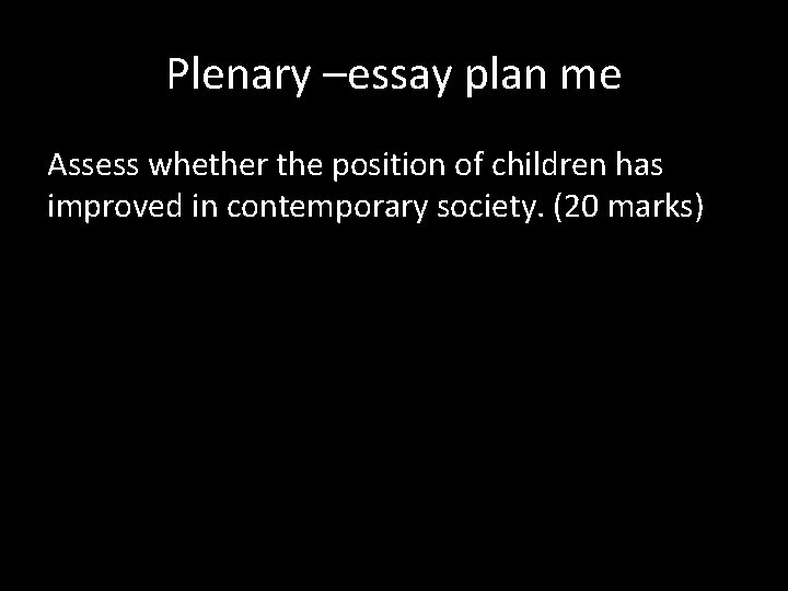 Plenary –essay plan me Assess whether the position of children has improved in contemporary