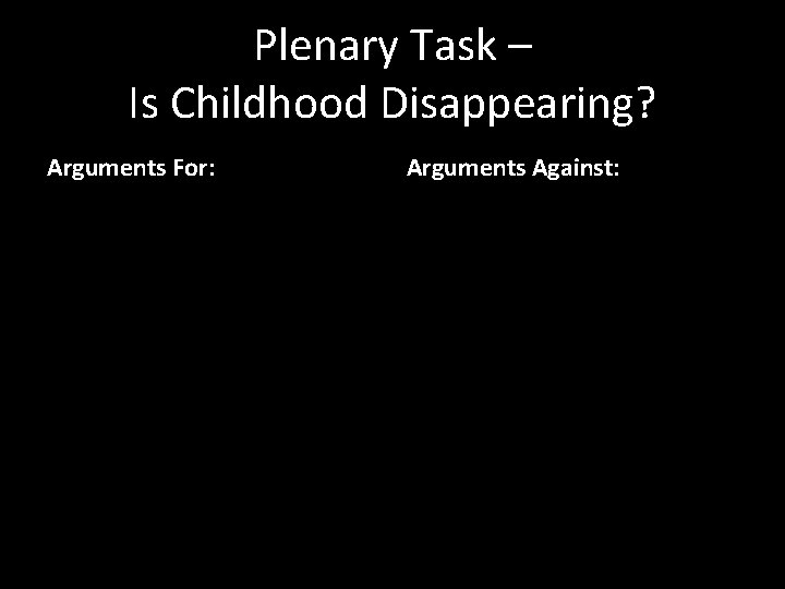 Plenary Task – Is Childhood Disappearing? Arguments For: Arguments Against: 