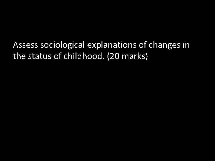 Assess sociological explanations of changes in the status of childhood. (20 marks) 
