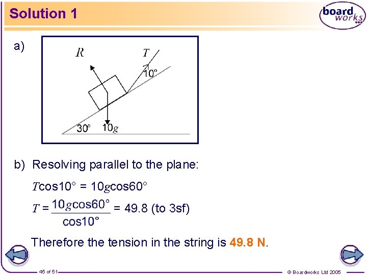 Solution 1 a) b) Resolving parallel to the plane: Tcos 10° = 10 gcos