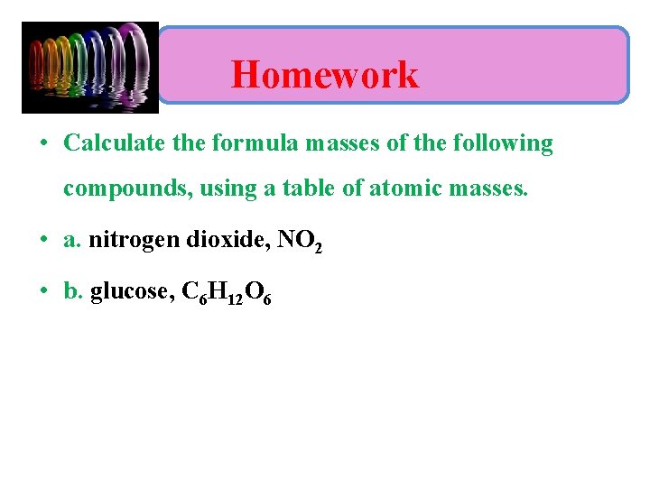 Homework • Calculate the formula masses of the following compounds, using a table of