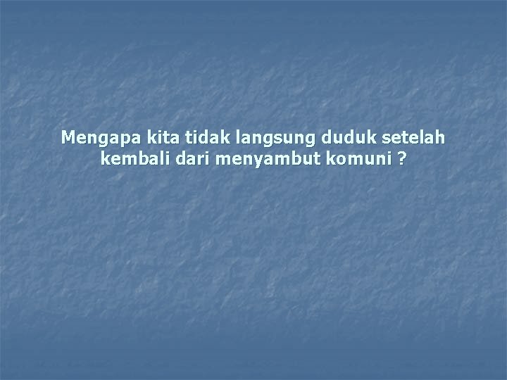 Mengapa kita tidak langsung duduk setelah kembali dari menyambut komuni ? 