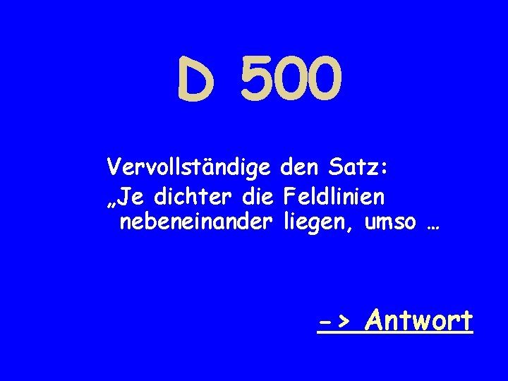 D 500 Vervollständige den Satz: „Je dichter die Feldlinien nebeneinander liegen, umso … ->