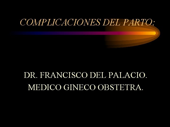 COMPLICACIONES DEL PARTO: DR. FRANCISCO DEL PALACIO. MEDICO GINECO OBSTETRA. 