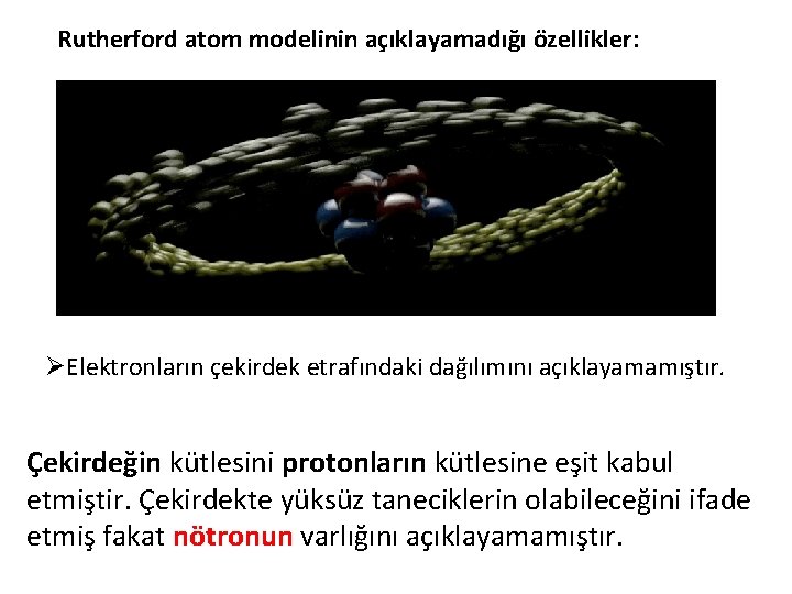 Rutherford atom modelinin açıklayamadığı özellikler: ØElektronların çekirdek etrafındaki dağılımını açıklayamamıştır. Çekirdeğin kütlesini protonların kütlesine