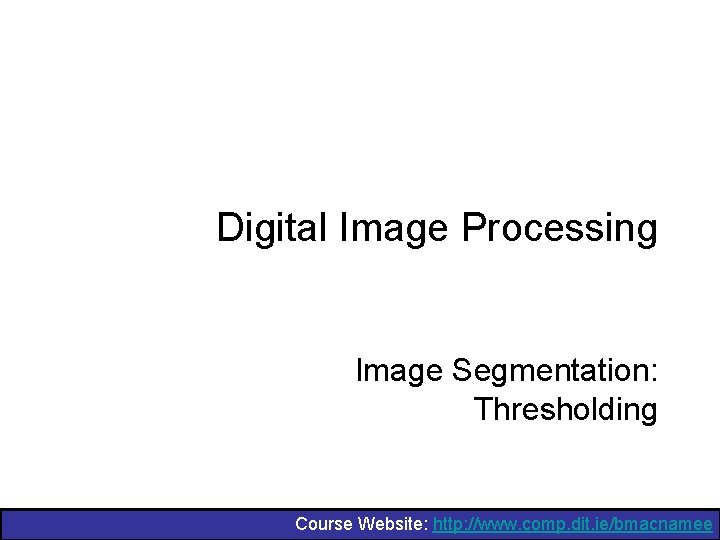 Digital Image Processing Image Segmentation: Thresholding Course Website: http: //www. comp. dit. ie/bmacnamee 