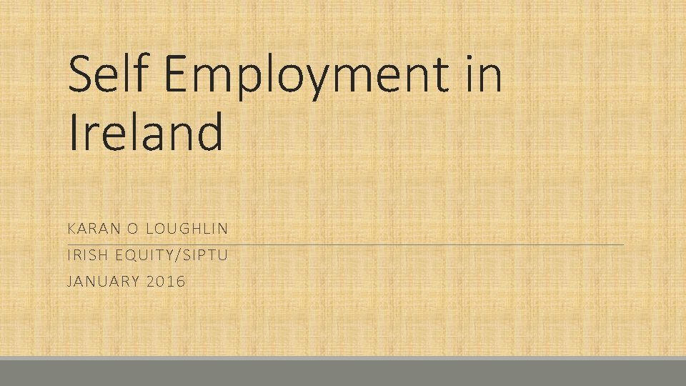 Self Employment in Ireland KARAN O LOUGHLIN IRISH EQUITY/SIPTU JANUARY 2016 