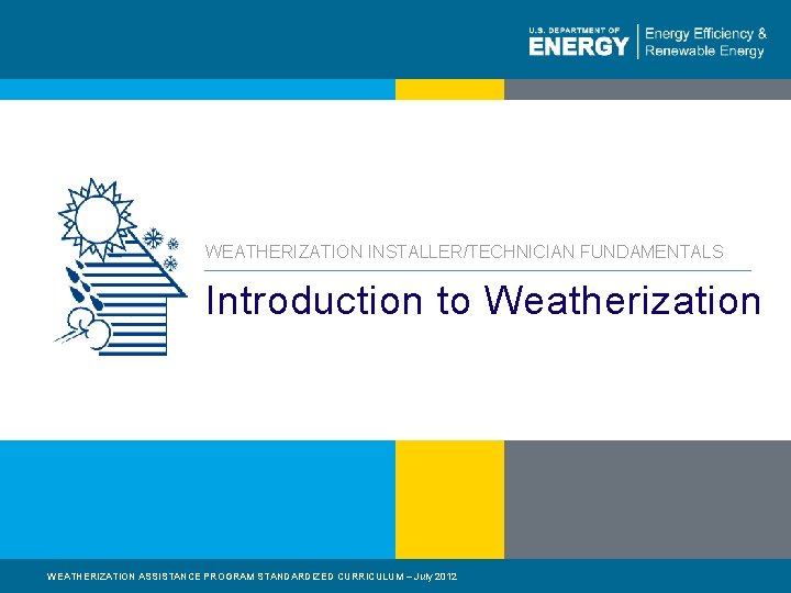 WEATHERIZATION INSTALLER/TECHNICIAN FUNDAMENTALS Introduction to Weatherization WEATHERIZATION ASSISTANCE PROGRAM STANDARDIZED CURRICULUM – July 2012