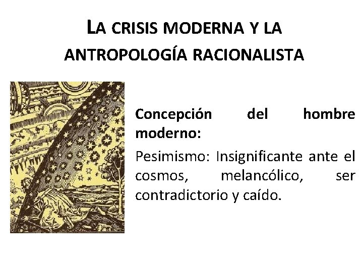LA CRISIS MODERNA Y LA ANTROPOLOGÍA RACIONALISTA Concepción del hombre moderno: Pesimismo: Insignificante el
