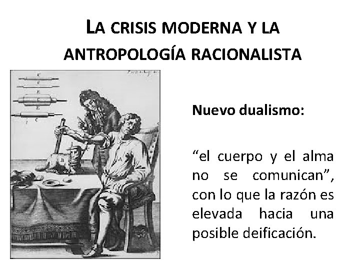 LA CRISIS MODERNA Y LA ANTROPOLOGÍA RACIONALISTA Nuevo dualismo: “el cuerpo y el alma