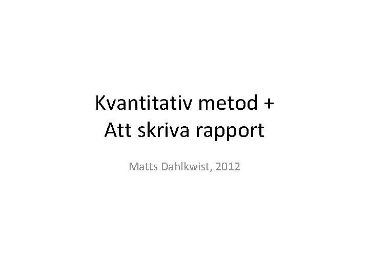 Kvantitativ metod + Att skriva rapport Matts Dahlkwist, 2012 Kvantitativ metod + Att skriva rapport Matts Dahlkwist, 2012