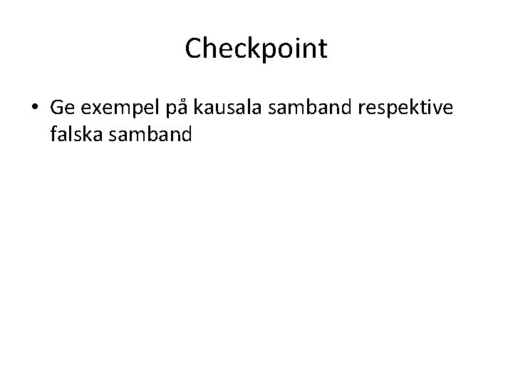 Checkpoint • Ge exempel på kausala samband respektive falska samband Checkpoint • Ge exempel på kausala samband respektive falska samband