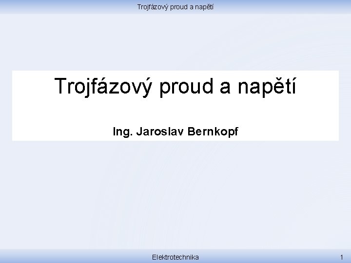 Trojfázový proud a napětí Ing. Jaroslav Bernkopf Elektrotechnika 1 