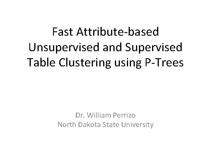 Fast Attribute-based Unsupervised and Supervised Table Clustering using P-Trees Dr. William Perrizo North Dakota