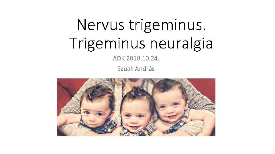 Nervus trigeminus. Trigeminus neuralgia ÁOK 2018. 10. 24. Szuák András Nervus trigeminus. Trigeminus neuralgia ÁOK 2018. 10. 24. Szuák András