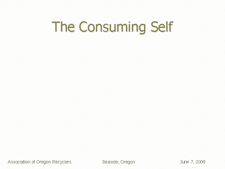 The Consuming Self Association of Oregon Recyclers Seaside, Oregon June 7, 2008 