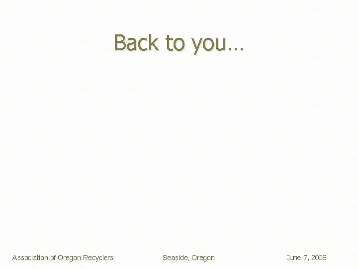 Back to you… Association of Oregon Recyclers Seaside, Oregon June 7, 2008 