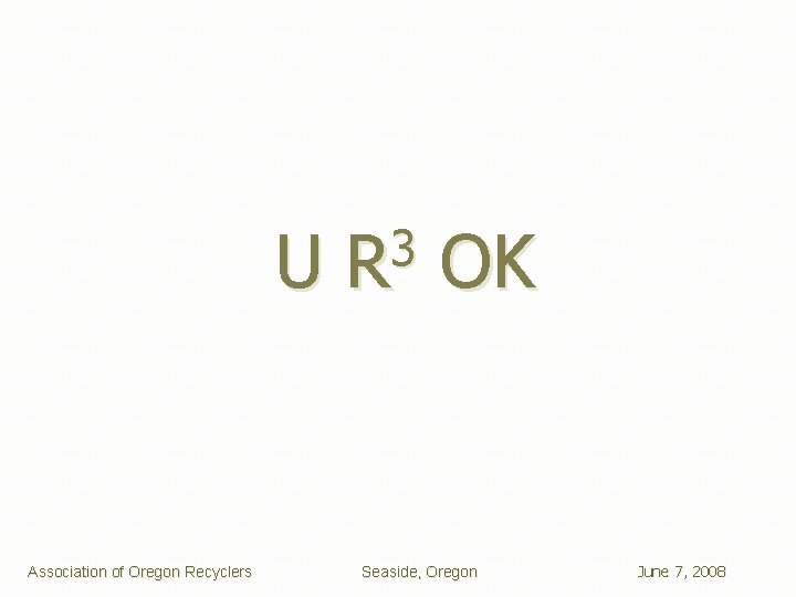 U Association of Oregon Recyclers 3 R OK Seaside, Oregon June 7, 2008 