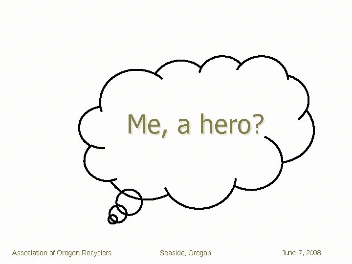 Me, a hero? Association of Oregon Recyclers Seaside, Oregon June 7, 2008 