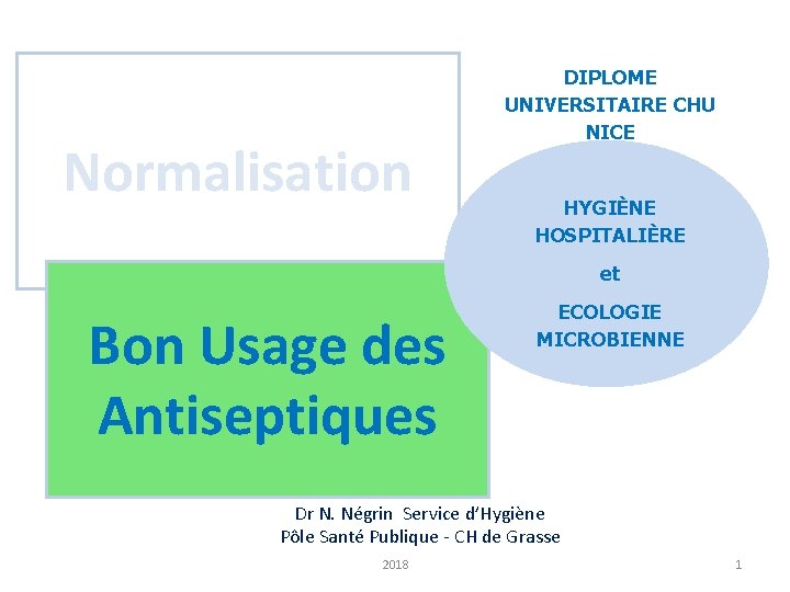 Normalisation DIPLOME UNIVERSITAIRE CHU NICE HYGIÈNE HOSPITALIÈRE et Bon Usage des Antiseptiques ECOLOGIE MICROBIENNE Normalisation DIPLOME UNIVERSITAIRE CHU NICE HYGIÈNE HOSPITALIÈRE et Bon Usage des Antiseptiques ECOLOGIE MICROBIENNE