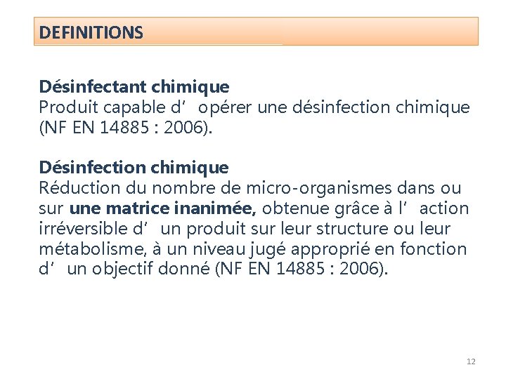 DEFINITIONS Désinfectant chimique Produit capable d’opérer une désinfection chimique (NF EN 14885 : 2006). DEFINITIONS Désinfectant chimique Produit capable d’opérer une désinfection chimique (NF EN 14885 : 2006).