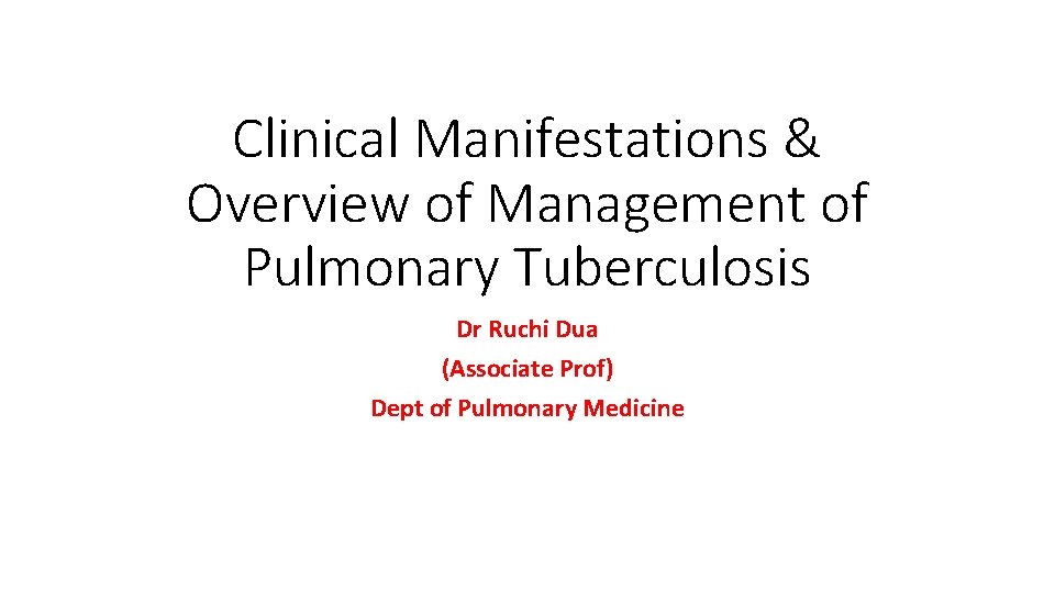 Clinical Manifestations & Overview of Management of Pulmonary Tuberculosis Dr Ruchi Dua (Associate Prof)