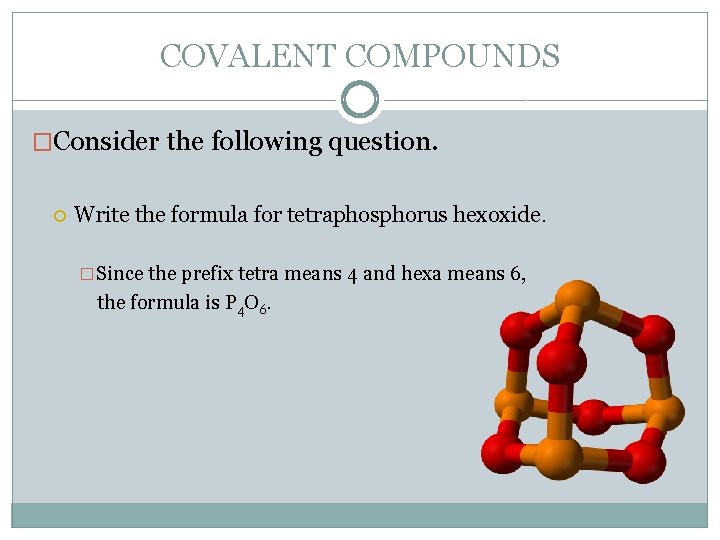 COVALENT COMPOUNDS �Consider the following question. Write the formula for tetraphosphorus hexoxide. �Since the