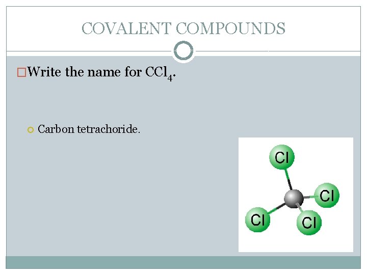 COVALENT COMPOUNDS �Write the name for CCl 4. Carbon tetrachoride. 