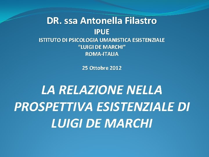 DR. ssa Antonella Filastro IPUE ISTITUTO DI PSICOLOGIA UMANISTICA ESISTENZIALE “LUIGI DE MARCHI” ROMA-ITALIA