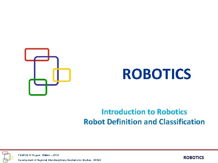ROBOTICS Introduction to Robotics Robot Definition and Classification TEMPUS IV Project: 158644 – JPCR
