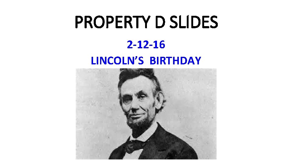 PROPERTY D SLIDES 2 -12 -16 LINCOLN’S BIRTHDAY 