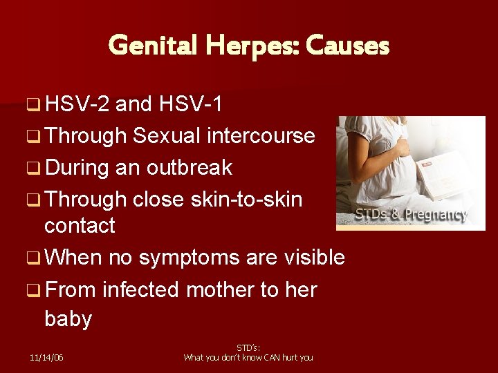 Genital Herpes: Causes q HSV-2 and HSV-1 q Through Sexual intercourse q During an