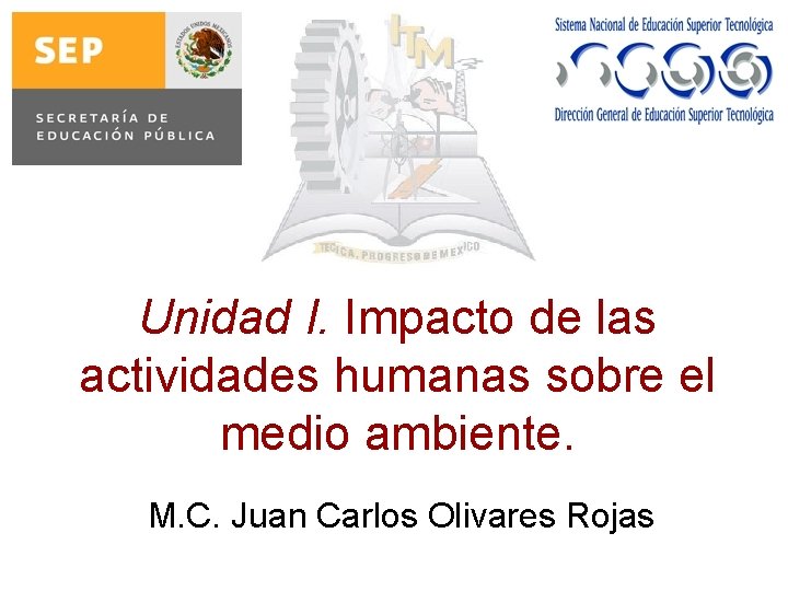 Unidad I. Impacto de las actividades humanas sobre el medio ambiente. M. C. Juan