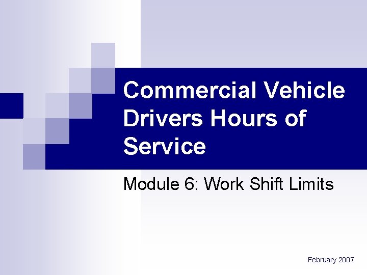 Commercial Vehicle Drivers Hours of Service Module 6: Work Shift Limits February 2007 