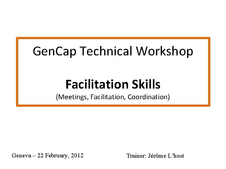 Gen. Cap Technical Workshop Facilitation Skills (Meetings, Facilitation, Coordination) Geneva – 22 February, 2012