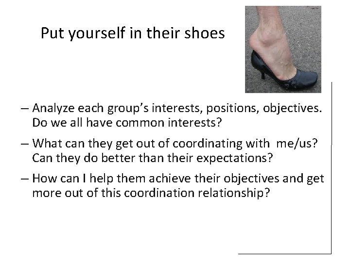 Put yourself in their shoes – Analyze each group’s interests, positions, objectives. Do we