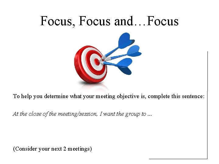 Focus, Focus and…Focus To help you determine what your meeting objective is, complete this