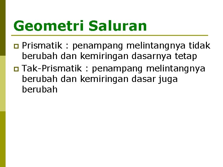 Geometri Saluran Prismatik : penampang melintangnya tidak berubah dan kemiringan dasarnya tetap p Tak-Prismatik