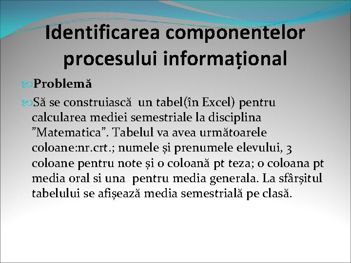 Identificarea componentelor procesului informațional Problemă Să se construiască un tabel(în Excel) pentru calcularea mediei Identificarea componentelor procesului informațional Problemă Să se construiască un tabel(în Excel) pentru calcularea mediei