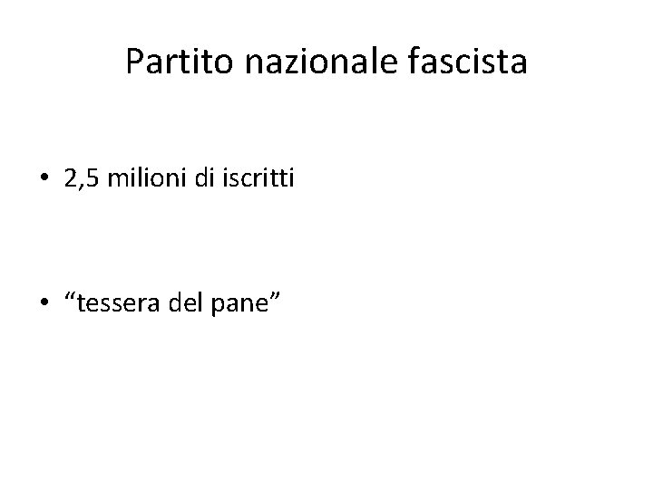 Partito nazionale fascista • 2, 5 milioni di iscritti • “tessera del pane” 