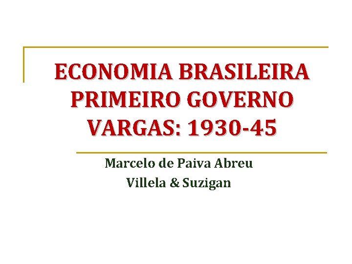 ECONOMIA BRASILEIRA PRIMEIRO GOVERNO VARGAS: 1930 -45 Marcelo de Paiva Abreu Villela & Suzigan