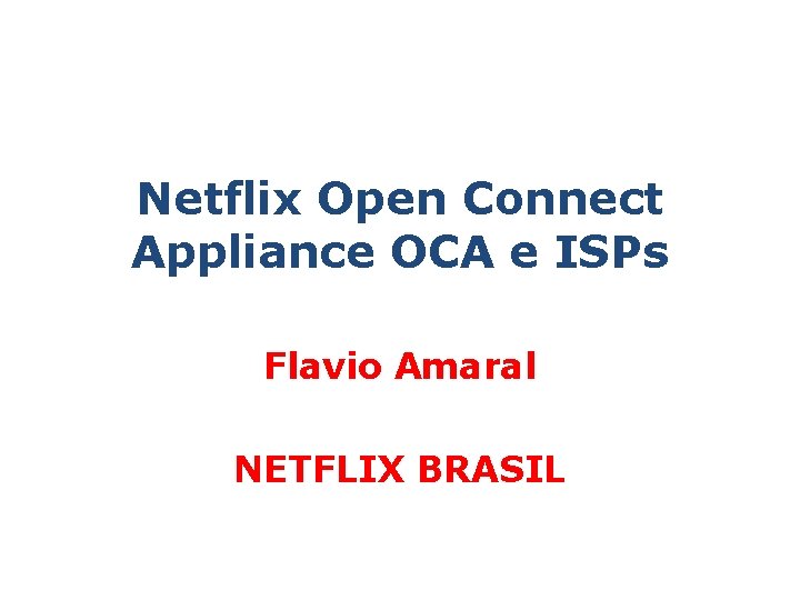 Netflix Open Connect Appliance OCA e ISPs Flavio Amaral NETFLIX BRASIL Netflix Open Connect Appliance OCA e ISPs Flavio Amaral NETFLIX BRASIL