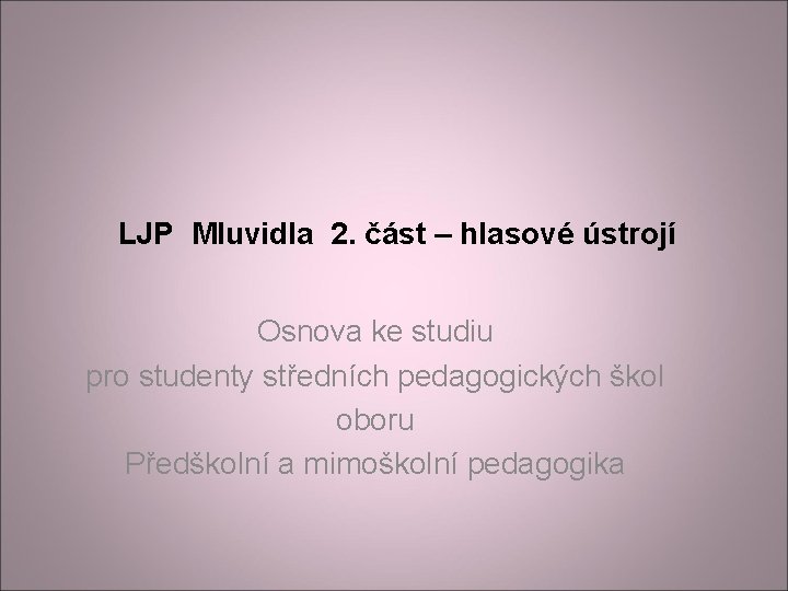 LJP Mluvidla 2. část – hlasové ústrojí Osnova ke studiu pro studenty středních pedagogických LJP Mluvidla 2. část – hlasové ústrojí Osnova ke studiu pro studenty středních pedagogických