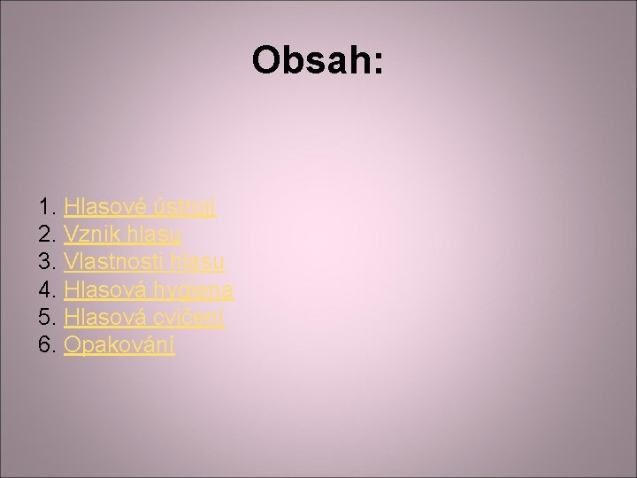 Obsah: 1. Hlasové ústrojí 2. Vznik hlasu 3. Vlastnosti hlasu 4. Hlasová hygiena 5. Obsah: 1. Hlasové ústrojí 2. Vznik hlasu 3. Vlastnosti hlasu 4. Hlasová hygiena 5.