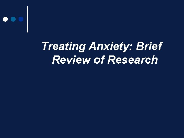 Treating Anxiety: Brief Review of Research Treating Anxiety: Brief Review of Research