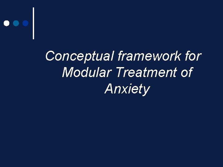 Conceptual framework for Modular Treatment of Anxiety Conceptual framework for Modular Treatment of Anxiety