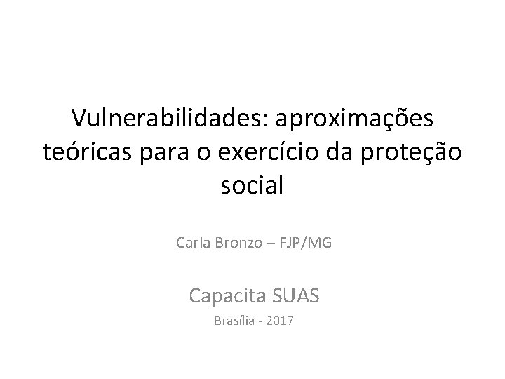 Vulnerabilidades: aproximações teóricas para o exercício da proteção social Carla Bronzo – FJP/MG Capacita