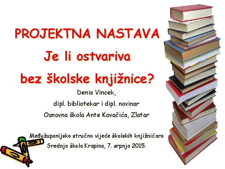 PROJEKTNA NASTAVA Je li ostvariva bez školske knjižnice? Denis Vincek, dipl. bibliotekar i dipl.